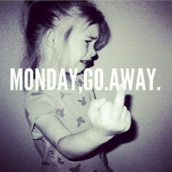 Monday, go away!