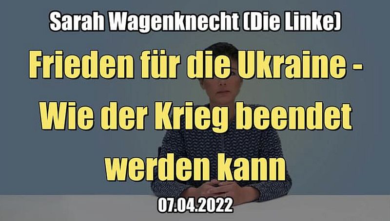 Sarah Wagenknecht: Frieden für die Ukraine - Wie der Krieg beendet werden kann (07.04.2022)